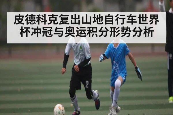 皮德科克复出山地自行车世界杯冲冠与奥运积分形势分析